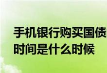 手机银行购买国债的时间 手机银行购买国债时间是什么时候 