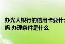 办光大银行的信用卡要什么条件 中国光大银行可以办信用卡吗 办理条件是什么