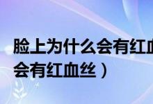 脸上为什么会有红血丝该怎么办（脸上为什么会有红血丝）