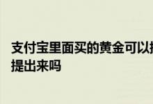 支付宝里面买的黄金可以提出来吗 支付宝里面买的黄金可以提出来吗