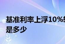基准利率上浮10%转换lpr 基准利率上浮10%是多少