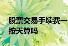 股票交易手续费一般怎么算 股票交易手续费按天算吗