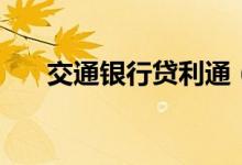 交通银行贷利通（交通银行贷款条件）