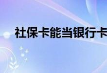 社保卡能当银行卡用吗 被锁定了怎么办 