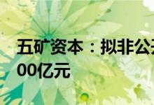 五矿资本：拟非公开发行优先股募资不超过100亿元