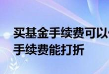 买基金手续费可以优惠吗 基金在哪个渠道买手续费能打折