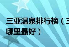 三亚温泉排行榜（三亚温泉度假村三亚泡温泉哪里最好）