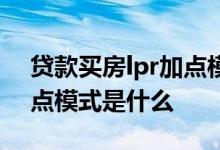 贷款买房lpr加点模式是什么 贷款买房lpr加点模式是什么