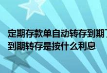 定期存款单自动转存到期了会不会到当年的利息算 固定存单到期转存是按什么利息
