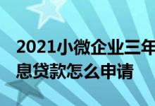 2021小微企业三年无息贷款 小微企业三年无息贷款怎么申请
