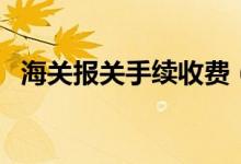 海关报关手续收费（海关报关手续是什么）