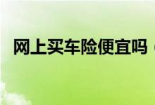 网上买车险便宜吗（是不是值得去购买呢）
