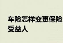 车险怎样变更保险受益人 车险怎样变更保险受益人