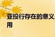 亚投行存在的意义是什么 亚投行的意义和作用