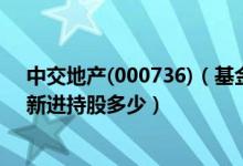 中交地产(000736)（基金持股有哪些 广发睿毅领先混合A新进持股多少）