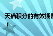 天猫积分的有效期是多久（一分钟告诉你答案）