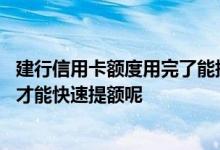 建行信用卡额度用完了能提额吗 建行信用卡额度不够时怎么才能快速提额呢