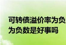 可转债溢价率为负数是好的嘛 可转债溢价率为负数是好事吗