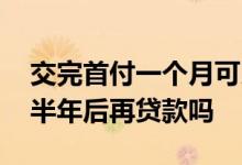 交完首付一个月可以再贷款吗 交完首付可以半年后再贷款吗