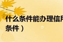 什么条件能办理信用卡（怎样办信用卡有什么条件）