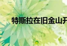  特斯拉在旧金山开设了一家新的旗舰店 