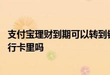 支付宝理财到期可以转到银行卡吗 支付宝理财到期钱会到银行卡里吗