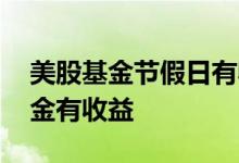 美股基金节假日有收益吗 节假日期间哪类基金有收益