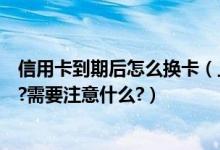 信用卡到期后怎么换卡（上海农商银行信用卡到期怎么换卡?需要注意什么?）