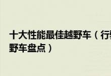 十大性能最佳越野车（行驶山路如履平地性能最好的十大越野车盘点）