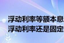 浮动利率等额本息还是等额本金 等额本金是浮动利率还是固定