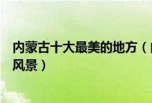 内蒙古十大最美的地方（内蒙古十大最美景点内蒙古美丽的风景）