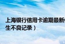上海银行信用卡逾期最新信息（上海银行信用卡逾期多久产生不良记录）