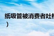 纸吸管被消费者吐槽（有明显发胀会影响口感）