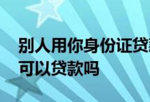 别人用你身份证贷款怎么办 不是自己身份证可以贷款吗