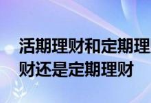 活期理财和定期理财有什么不一样 买活期理财还是定期理财
