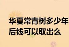 华夏常青树多少年可以返钱 华夏常青树到期后钱可以取出么