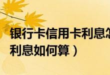 银行卡信用卡利息怎么算（天津银行信用卡的利息如何算）