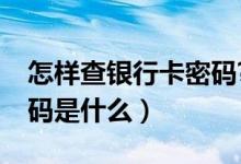 怎样查银行卡密码?（怎样查银行卡账号和密码是什么）