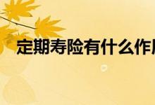 定期寿险有什么作用 定期寿险有什么作用