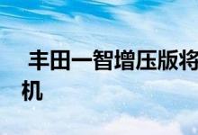  丰田一智增压版将于明年推出 搭载宝马发动机 