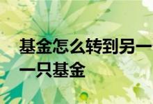 基金怎么转到另一个基金 基金怎样转换到另一只基金