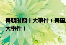 秦朝时期十大事件（秦国历史大事件盘点秦朝发生了什么重大事件）