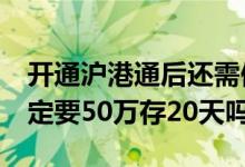开通沪港通后还需保持50万么 开通沪港通一定要50万存20天吗
