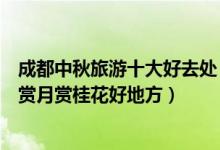 成都中秋旅游十大好去处（成都中秋节旅游去哪好成都中秋赏月赏桂花好地方）