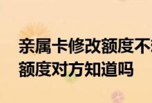 亲属卡修改额度不想让对方知道 亲属卡修改额度对方知道吗