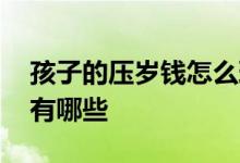 孩子的压岁钱怎么理财 孩子压岁钱理财方案有哪些