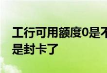 工行可用额度0是不是封卡了 可用额度0是不是封卡了