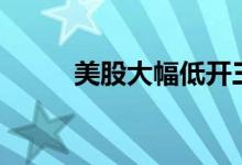 美股大幅低开三大指数均跌超1%