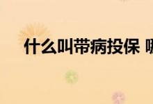 什么叫带病投保 哪些保险支持带病投保