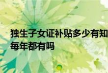独生子女证补贴多少有知道的吗 独生子女证补贴6000元是每年都有吗